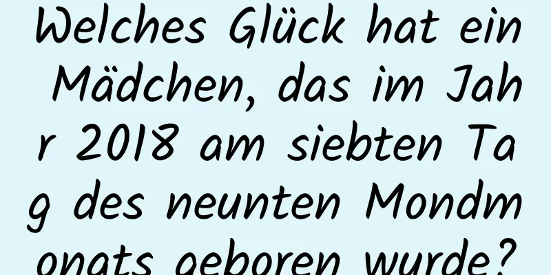 Welches Glück hat ein Mädchen, das im Jahr 2018 am siebten Tag des neunten Mondmonats geboren wurde?