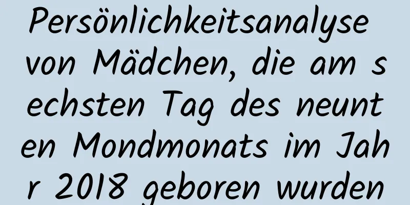 Persönlichkeitsanalyse von Mädchen, die am sechsten Tag des neunten Mondmonats im Jahr 2018 geboren wurden