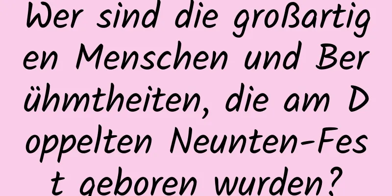 Wer sind die großartigen Menschen und Berühmtheiten, die am Doppelten Neunten-Fest geboren wurden?