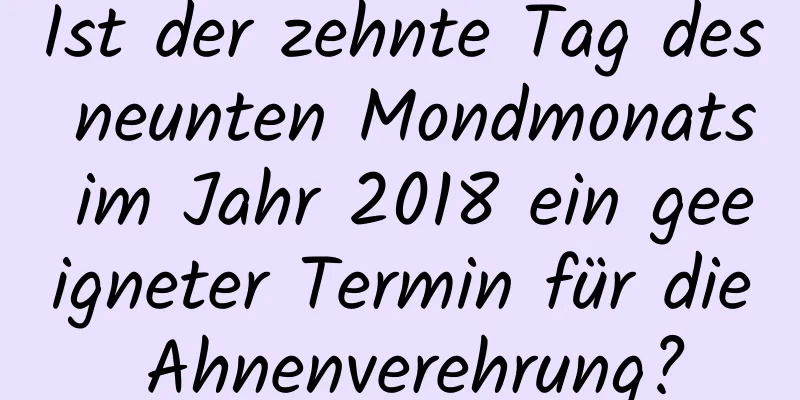 Ist der zehnte Tag des neunten Mondmonats im Jahr 2018 ein geeigneter Termin für die Ahnenverehrung?