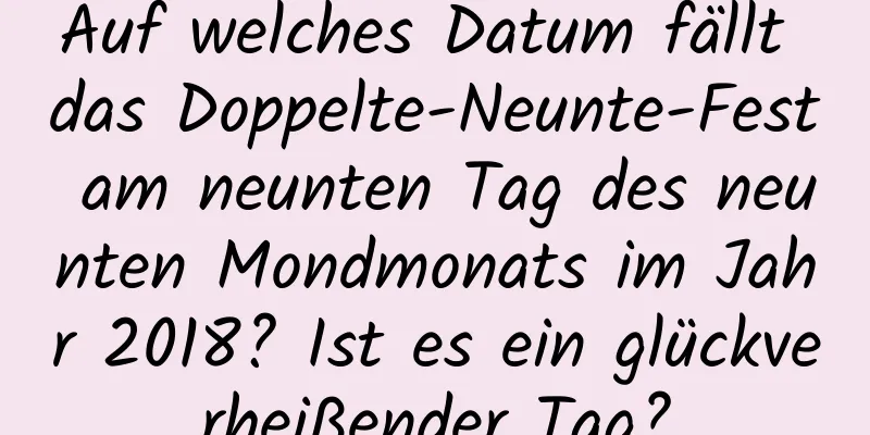 Auf welches Datum fällt das Doppelte-Neunte-Fest am neunten Tag des neunten Mondmonats im Jahr 2018? Ist es ein glückverheißender Tag?