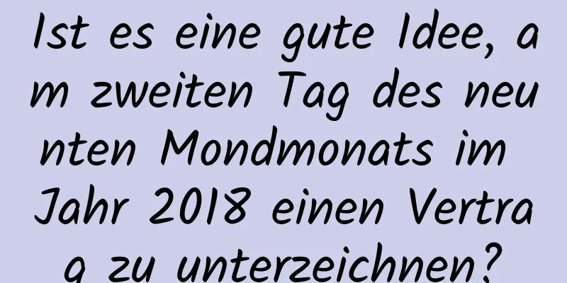 Ist es eine gute Idee, am zweiten Tag des neunten Mondmonats im Jahr 2018 einen Vertrag zu unterzeichnen?