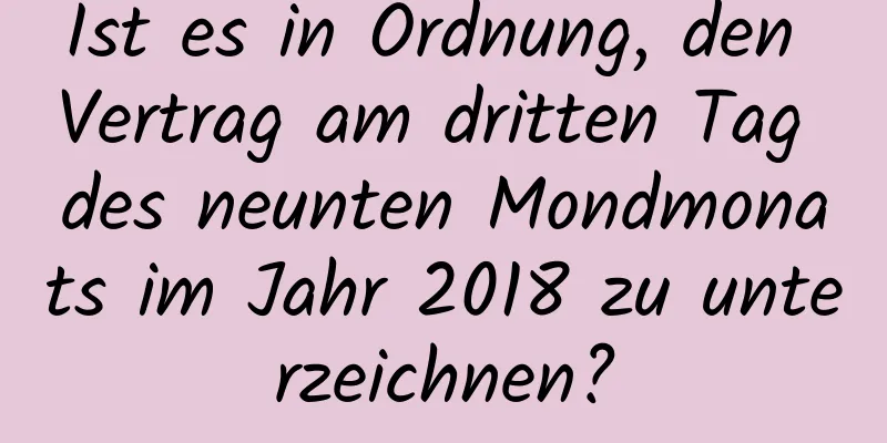 Ist es in Ordnung, den Vertrag am dritten Tag des neunten Mondmonats im Jahr 2018 zu unterzeichnen?