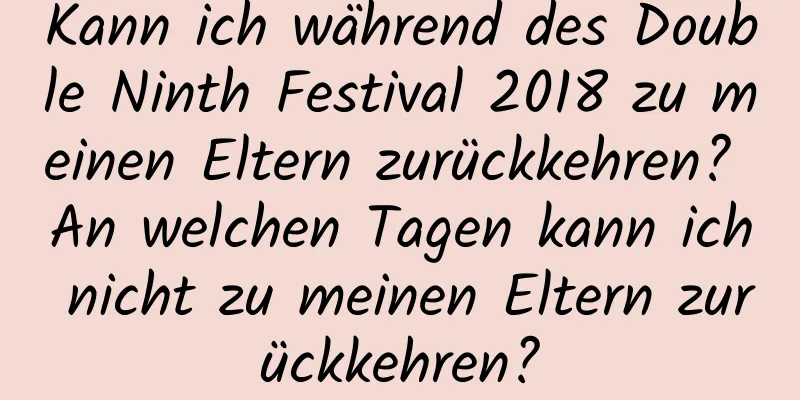 Kann ich während des Double Ninth Festival 2018 zu meinen Eltern zurückkehren? An welchen Tagen kann ich nicht zu meinen Eltern zurückkehren?