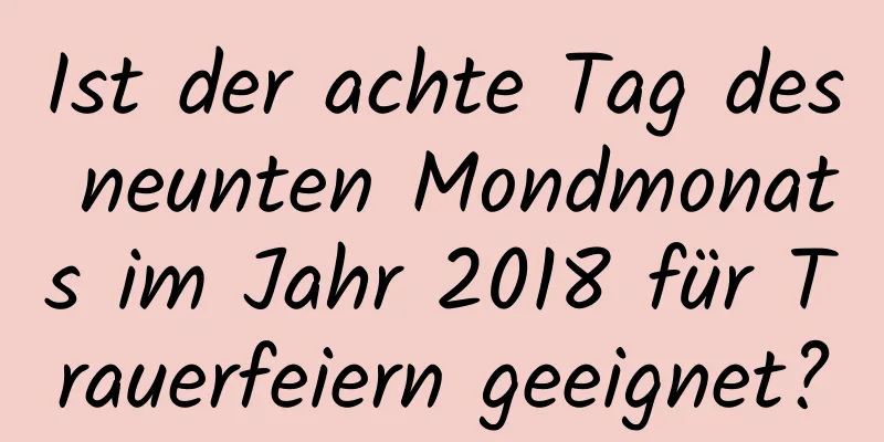 Ist der achte Tag des neunten Mondmonats im Jahr 2018 für Trauerfeiern geeignet?