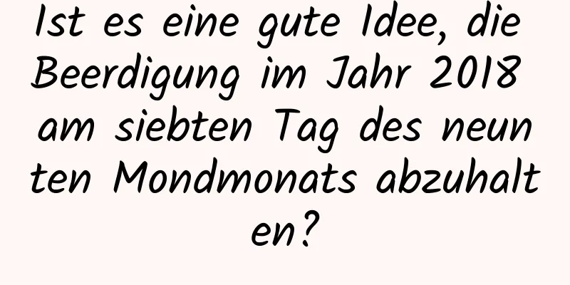 Ist es eine gute Idee, die Beerdigung im Jahr 2018 am siebten Tag des neunten Mondmonats abzuhalten?