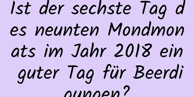 Ist der sechste Tag des neunten Mondmonats im Jahr 2018 ein guter Tag für Beerdigungen?