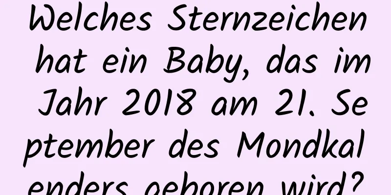 Welches Sternzeichen hat ein Baby, das im Jahr 2018 am 21. September des Mondkalenders geboren wird?