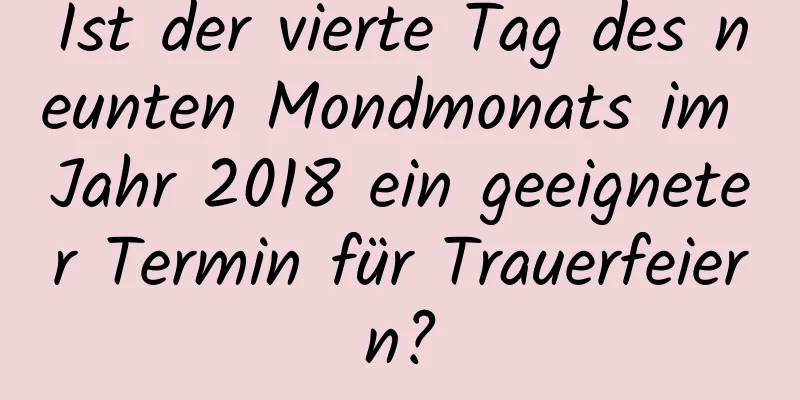 Ist der vierte Tag des neunten Mondmonats im Jahr 2018 ein geeigneter Termin für Trauerfeiern?