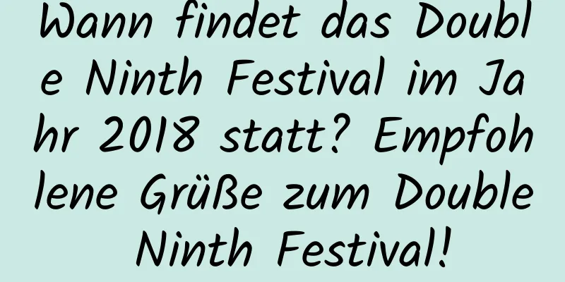 Wann findet das Double Ninth Festival im Jahr 2018 statt? Empfohlene Grüße zum Double Ninth Festival!