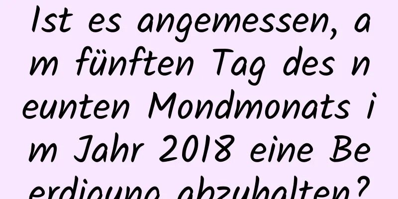 Ist es angemessen, am fünften Tag des neunten Mondmonats im Jahr 2018 eine Beerdigung abzuhalten?