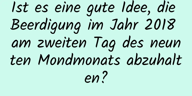 Ist es eine gute Idee, die Beerdigung im Jahr 2018 am zweiten Tag des neunten Mondmonats abzuhalten?