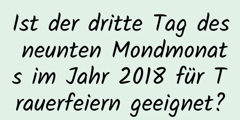 Ist der dritte Tag des neunten Mondmonats im Jahr 2018 für Trauerfeiern geeignet?