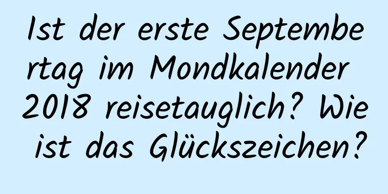 Ist der erste Septembertag im Mondkalender 2018 reisetauglich? Wie ist das Glückszeichen?