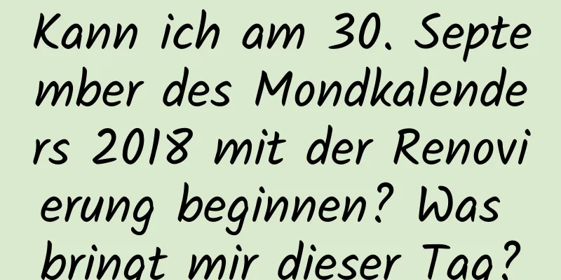 Kann ich am 30. September des Mondkalenders 2018 mit der Renovierung beginnen? Was bringt mir dieser Tag?