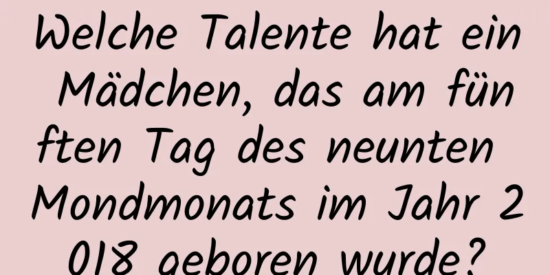 Welche Talente hat ein Mädchen, das am fünften Tag des neunten Mondmonats im Jahr 2018 geboren wurde?