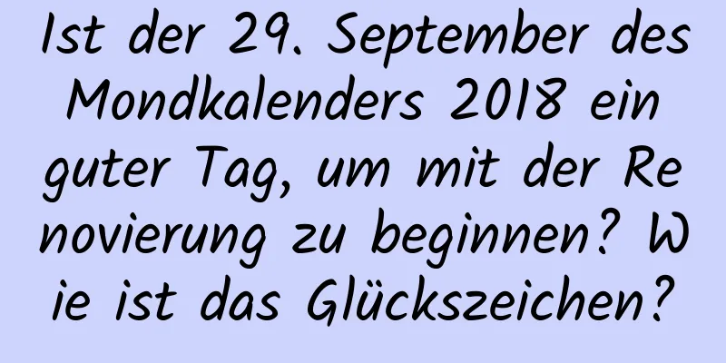 Ist der 29. September des Mondkalenders 2018 ein guter Tag, um mit der Renovierung zu beginnen? Wie ist das Glückszeichen?