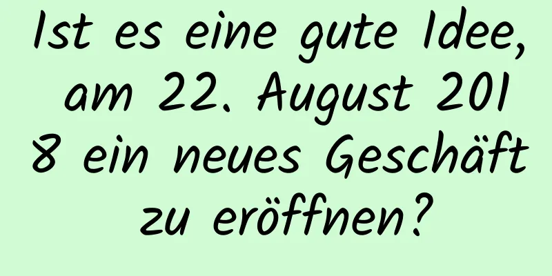 Ist es eine gute Idee, am 22. August 2018 ein neues Geschäft zu eröffnen?