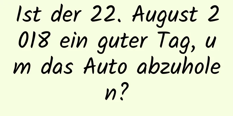 Ist der 22. August 2018 ein guter Tag, um das Auto abzuholen?