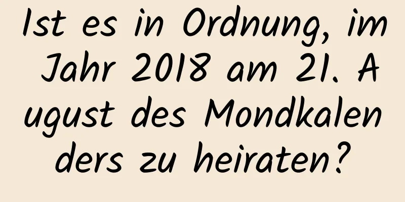 Ist es in Ordnung, im Jahr 2018 am 21. August des Mondkalenders zu heiraten?