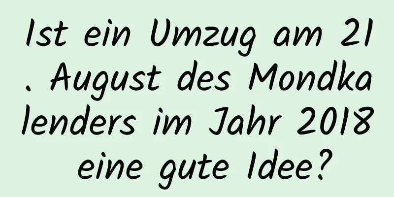 Ist ein Umzug am 21. August des Mondkalenders im Jahr 2018 eine gute Idee?