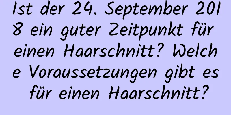 Ist der 24. September 2018 ein guter Zeitpunkt für einen Haarschnitt? Welche Voraussetzungen gibt es für einen Haarschnitt?