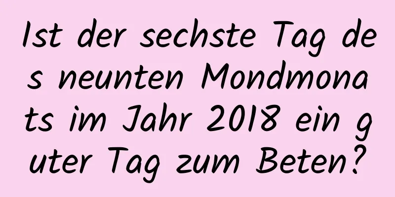 Ist der sechste Tag des neunten Mondmonats im Jahr 2018 ein guter Tag zum Beten?