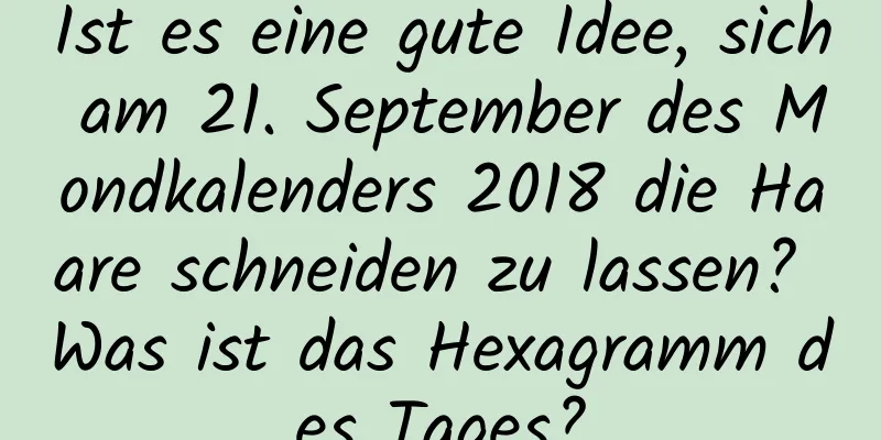 Ist es eine gute Idee, sich am 21. September des Mondkalenders 2018 die Haare schneiden zu lassen? Was ist das Hexagramm des Tages?