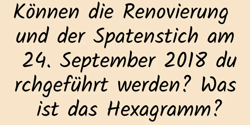 Können die Renovierung und der Spatenstich am 24. September 2018 durchgeführt werden? Was ist das Hexagramm?