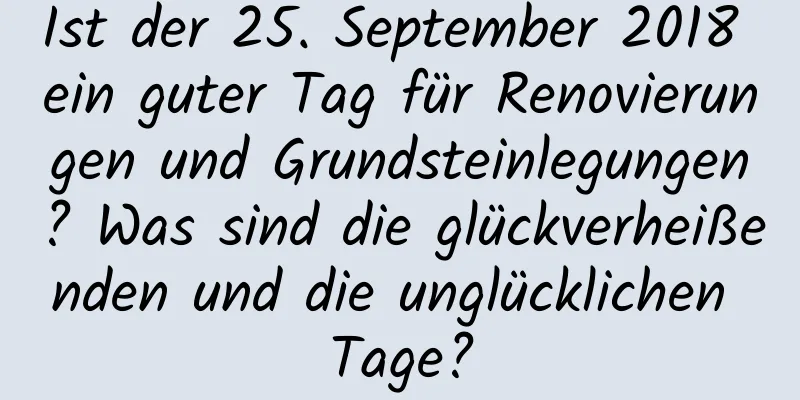 Ist der 25. September 2018 ein guter Tag für Renovierungen und Grundsteinlegungen? Was sind die glückverheißenden und die unglücklichen Tage?