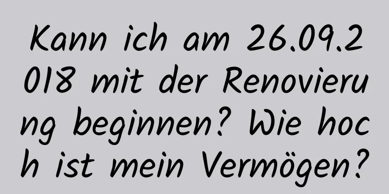 Kann ich am 26.09.2018 mit der Renovierung beginnen? Wie hoch ist mein Vermögen?