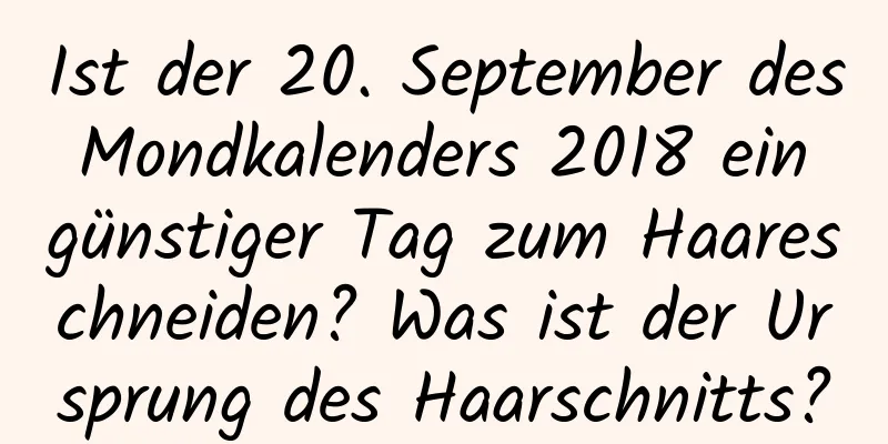 Ist der 20. September des Mondkalenders 2018 ein günstiger Tag zum Haareschneiden? Was ist der Ursprung des Haarschnitts?