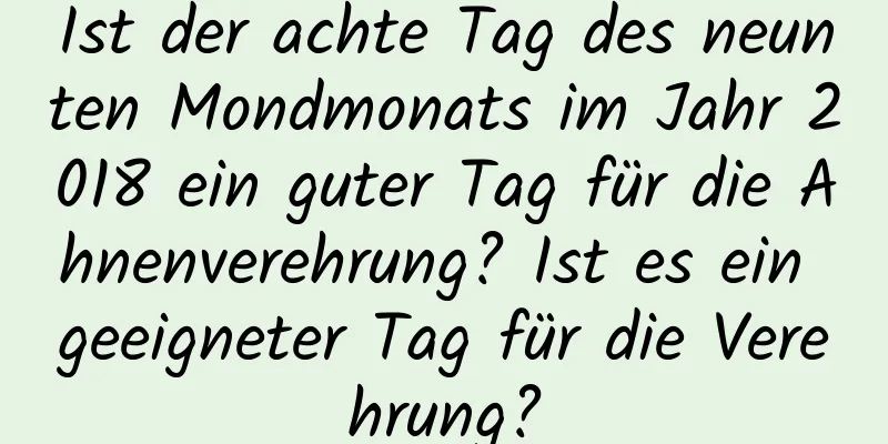 Ist der achte Tag des neunten Mondmonats im Jahr 2018 ein guter Tag für die Ahnenverehrung? Ist es ein geeigneter Tag für die Verehrung?