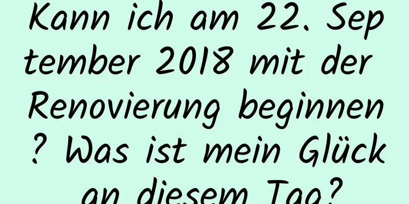 Kann ich am 22. September 2018 mit der Renovierung beginnen? Was ist mein Glück an diesem Tag?