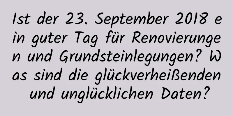 Ist der 23. September 2018 ein guter Tag für Renovierungen und Grundsteinlegungen? Was sind die glückverheißenden und unglücklichen Daten?