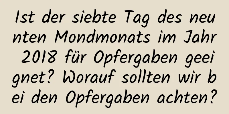 Ist der siebte Tag des neunten Mondmonats im Jahr 2018 für Opfergaben geeignet? Worauf sollten wir bei den Opfergaben achten?