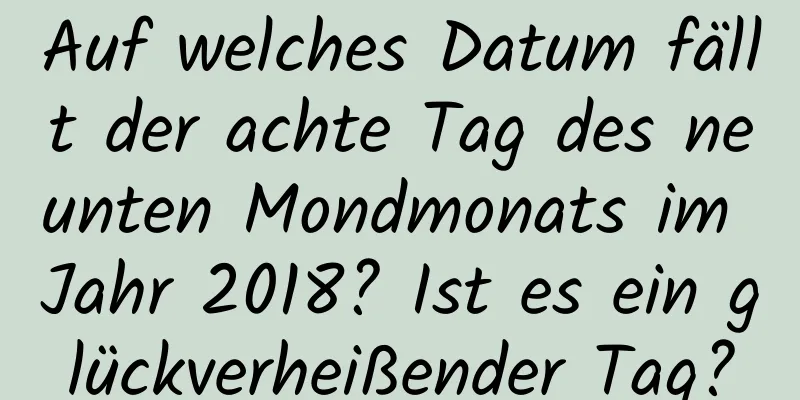 Auf welches Datum fällt der achte Tag des neunten Mondmonats im Jahr 2018? Ist es ein glückverheißender Tag?