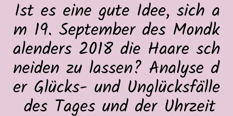 Ist es eine gute Idee, sich am 19. September des Mondkalenders 2018 die Haare schneiden zu lassen? Analyse der Glücks- und Unglücksfälle des Tages und der Uhrzeit