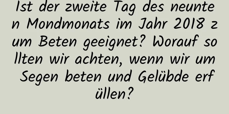 Ist der zweite Tag des neunten Mondmonats im Jahr 2018 zum Beten geeignet? Worauf sollten wir achten, wenn wir um Segen beten und Gelübde erfüllen?