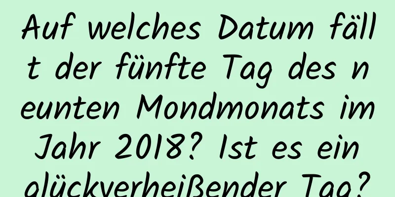 Auf welches Datum fällt der fünfte Tag des neunten Mondmonats im Jahr 2018? Ist es ein glückverheißender Tag?