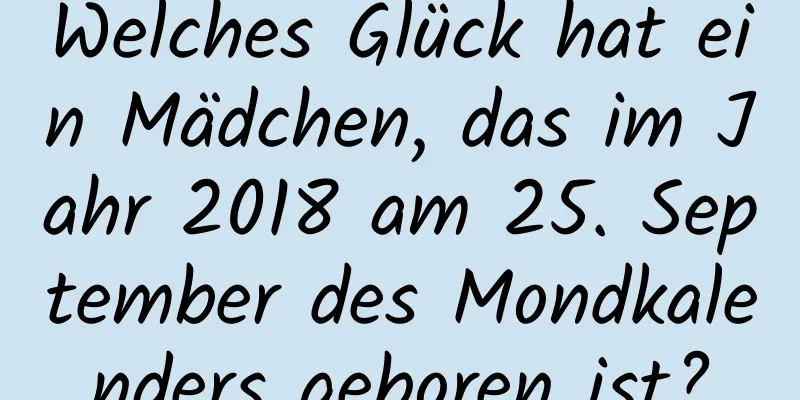 Welches Glück hat ein Mädchen, das im Jahr 2018 am 25. September des Mondkalenders geboren ist?