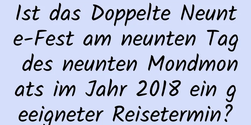 Ist das Doppelte Neunte-Fest am neunten Tag des neunten Mondmonats im Jahr 2018 ein geeigneter Reisetermin?