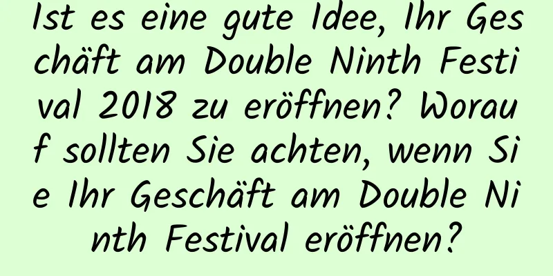 Ist es eine gute Idee, Ihr Geschäft am Double Ninth Festival 2018 zu eröffnen? Worauf sollten Sie achten, wenn Sie Ihr Geschäft am Double Ninth Festival eröffnen?