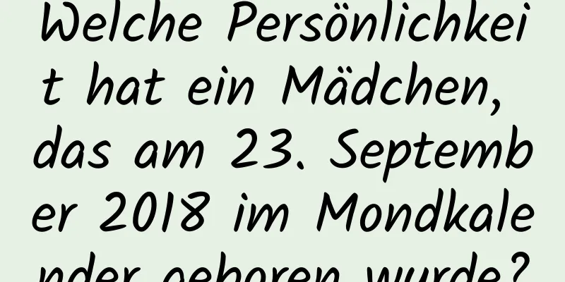 Welche Persönlichkeit hat ein Mädchen, das am 23. September 2018 im Mondkalender geboren wurde?