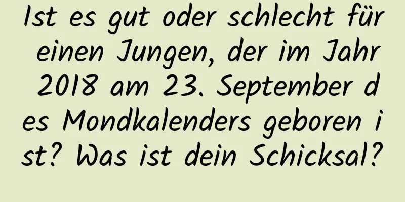 Ist es gut oder schlecht für einen Jungen, der im Jahr 2018 am 23. September des Mondkalenders geboren ist? Was ist dein Schicksal?