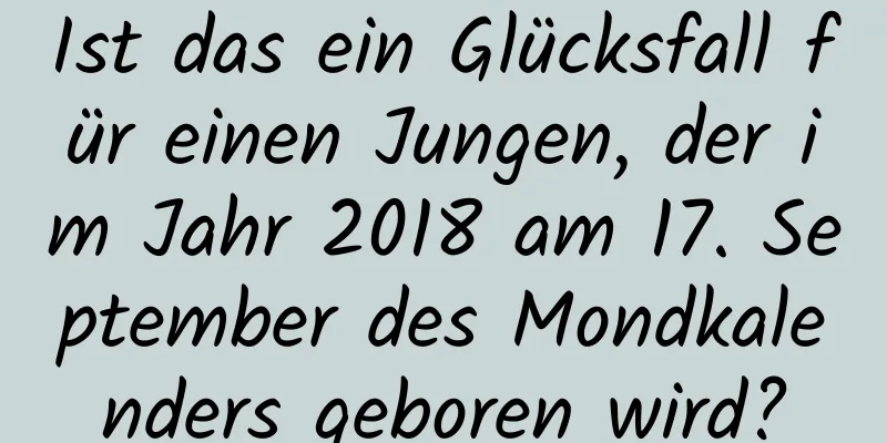 Ist das ein Glücksfall für einen Jungen, der im Jahr 2018 am 17. September des Mondkalenders geboren wird?