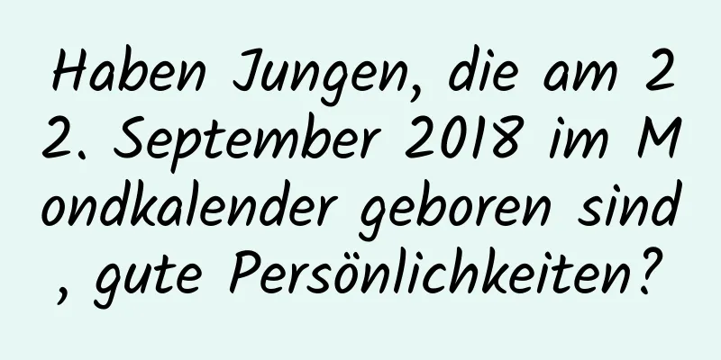 Haben Jungen, die am 22. September 2018 im Mondkalender geboren sind, gute Persönlichkeiten?