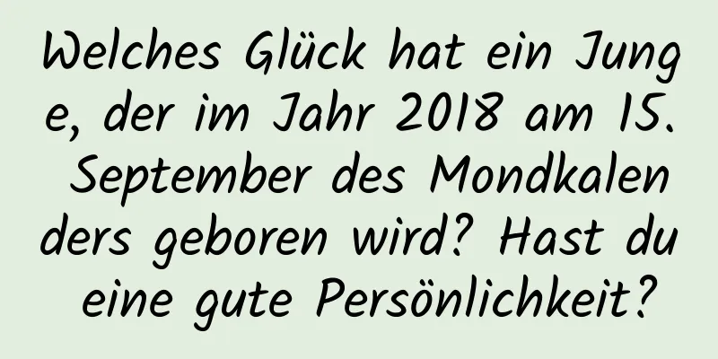 Welches Glück hat ein Junge, der im Jahr 2018 am 15. September des Mondkalenders geboren wird? Hast du eine gute Persönlichkeit?