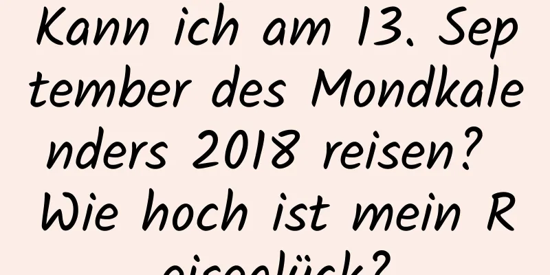 Kann ich am 13. September des Mondkalenders 2018 reisen? Wie hoch ist mein Reiseglück?