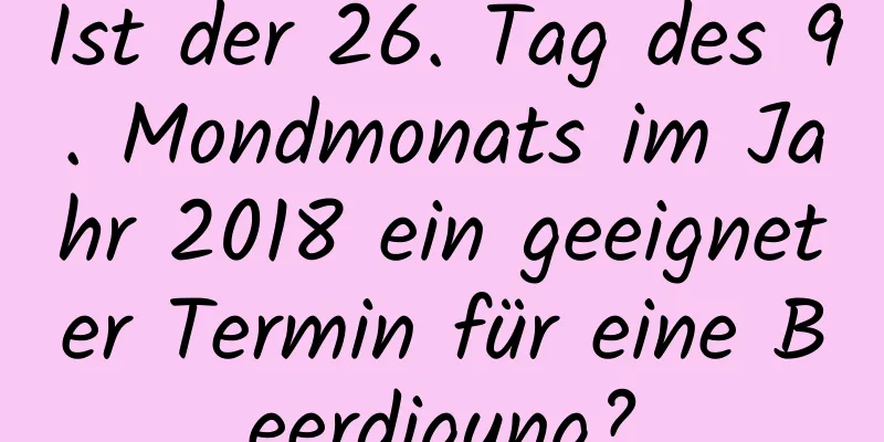 Ist der 26. Tag des 9. Mondmonats im Jahr 2018 ein geeigneter Termin für eine Beerdigung?